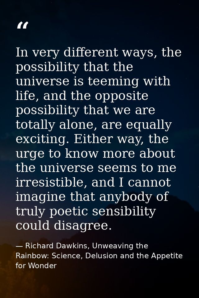 In very different ways, the possibility that the universe is teeming with life, and the opposite possibility that we are — Richard Dawkins, Unweaving the Rainbow: Science, Delusion and the Appetite for Wonder