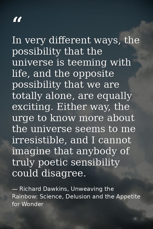 In very different ways, the possibility that the universe is teeming with life, and the opposite possibility that we are — Richard Dawkins, Unweaving the Rainbow: Science, Delusion and the Appetite for Wonder