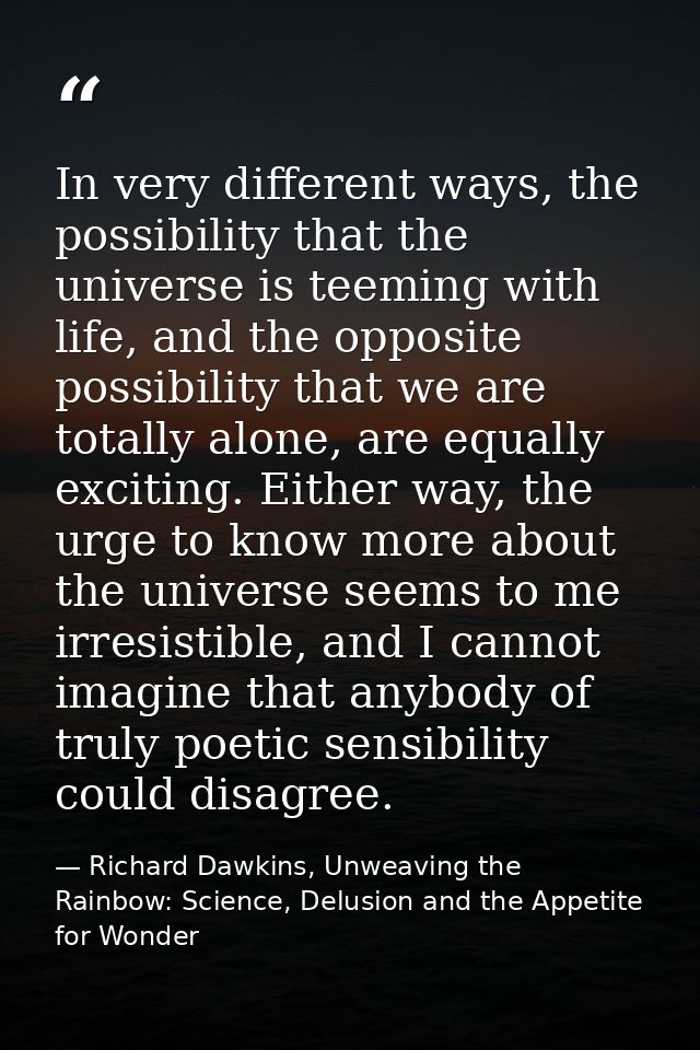 In very different ways, the possibility that the universe is teeming with life, and the opposite possibility that we are — Richard Dawkins, Unweaving the Rainbow: Science, Delusion and the Appetite for Wonder