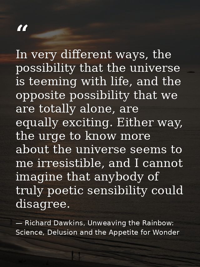 In very different ways, the possibility that the universe is teeming with life, and the opposite possibility that we are — Richard Dawkins, Unweaving the Rainbow: Science, Delusion and the Appetite for Wonder