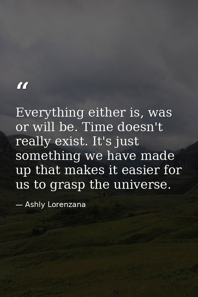 Everything either is, was or will be. Time doesn't really exist. It's just something we have made up that makes it easie — Ashly Lorenzana