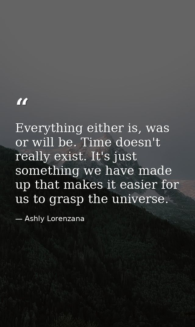 Everything either is, was or will be. Time doesn't really exist. It's just something we have made up that makes it easie — Ashly Lorenzana