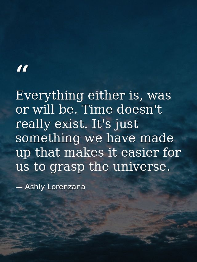 Everything either is, was or will be. Time doesn't really exist. It's just something we have made up that makes it easie — Ashly Lorenzana