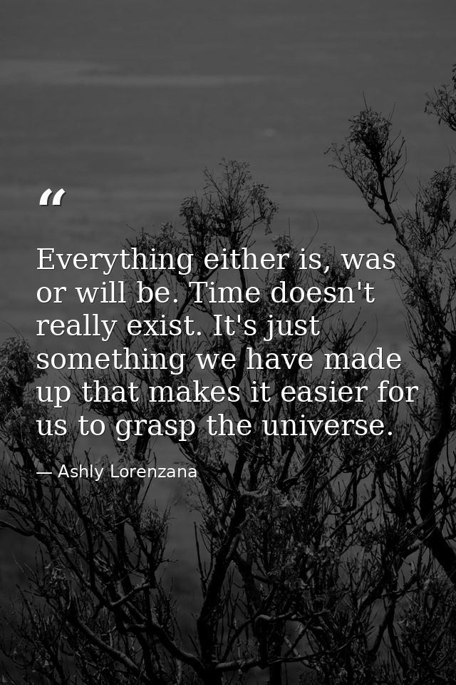 Everything either is, was or will be. Time doesn't really exist. It's just something we have made up that makes it easie — Ashly Lorenzana