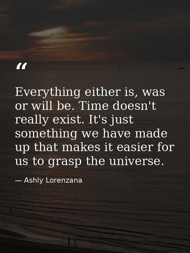 Everything either is, was or will be. Time doesn't really exist. It's just something we have made up that makes it easie — Ashly Lorenzana