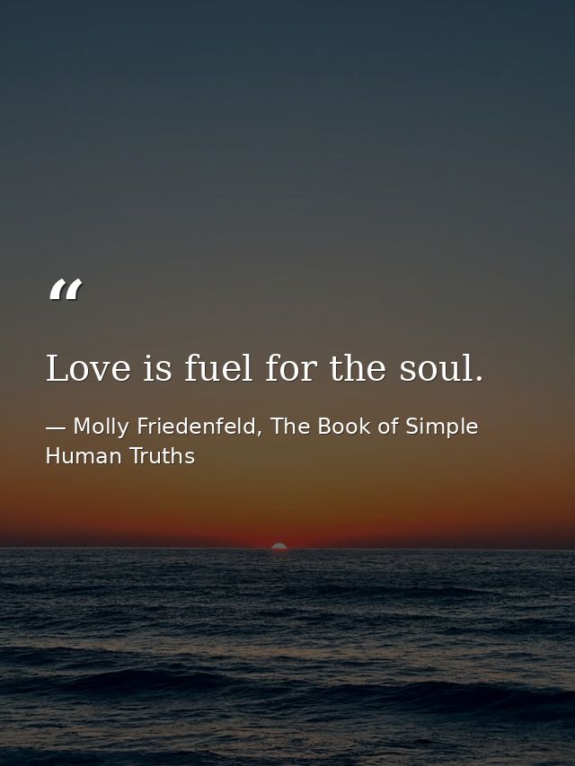 Love is fuel for the soul. — Molly Friedenfeld, The Book of Simple Human Truths
