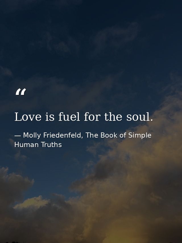 Love is fuel for the soul. — Molly Friedenfeld, The Book of Simple Human Truths