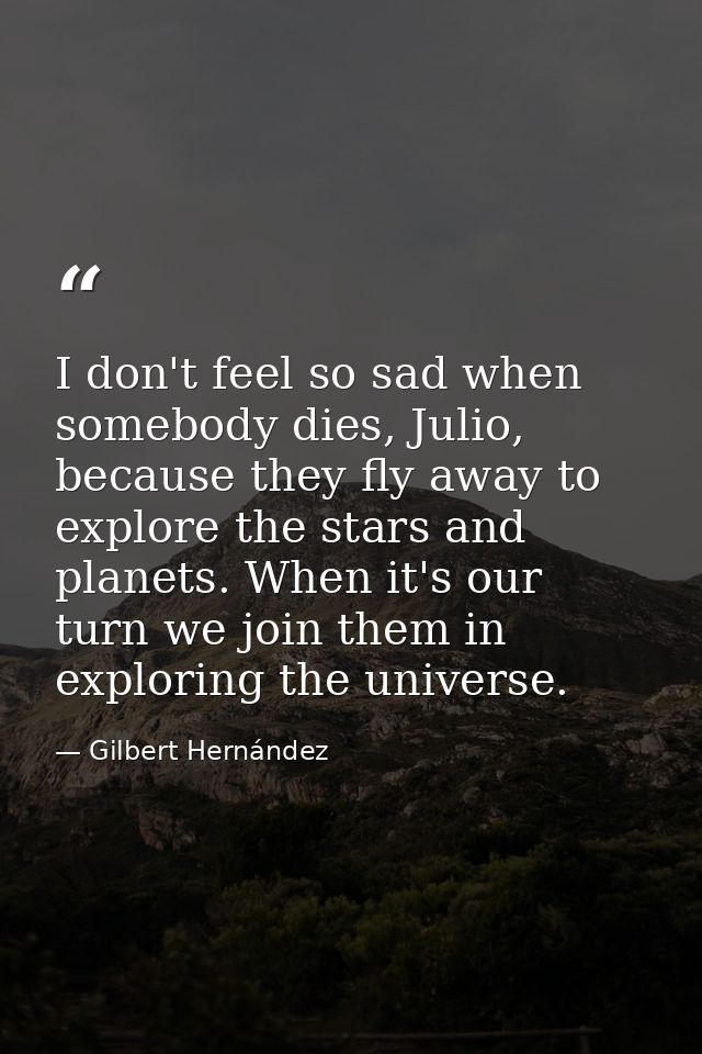 I don't feel so sad when somebody dies, Julio, because they fly away to explore the stars and planets. When it's our tur — Gilbert Hernández