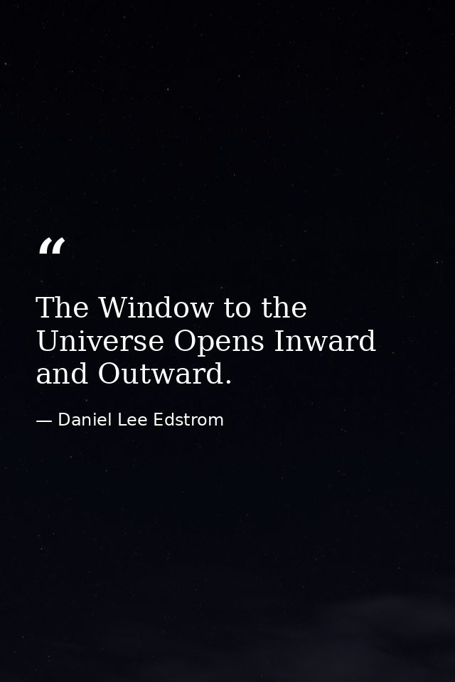 The Window to the Universe Opens Inward and Outward. — Daniel Lee Edstrom
