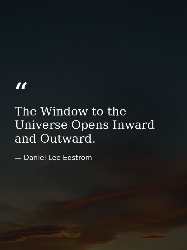 The Window to the Universe Opens Inward and Outward. — Daniel Lee Edstrom