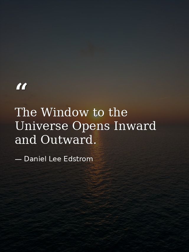 The Window to the Universe Opens Inward and Outward. — Daniel Lee Edstrom