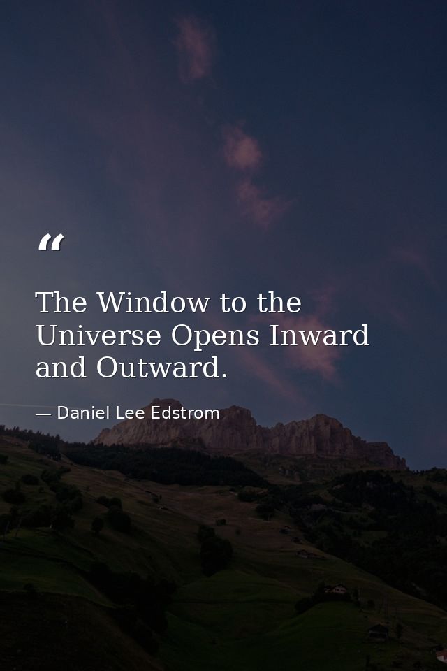 The Window to the Universe Opens Inward and Outward. — Daniel Lee Edstrom