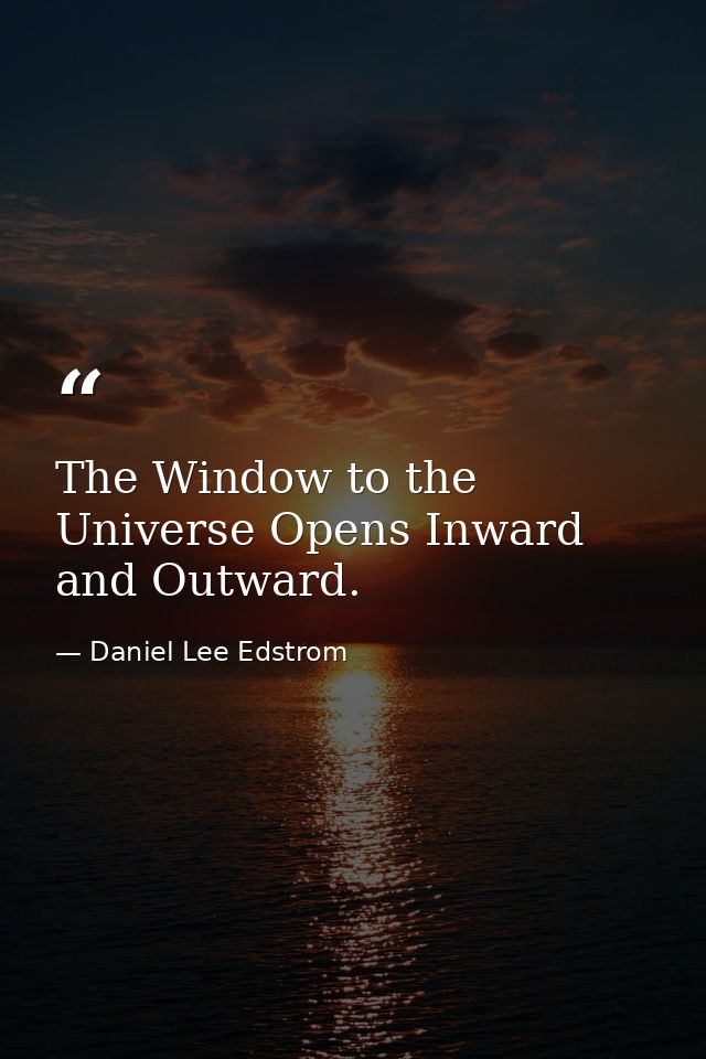 The Window to the Universe Opens Inward and Outward. — Daniel Lee Edstrom