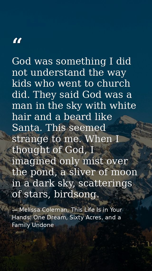 God was something I did not understand the way kids who went to church did. They said God was a man in the sky with whit — Melissa Coleman, This Life Is in Your Hands: One Dream, Sixty Acres, and a Family Undone