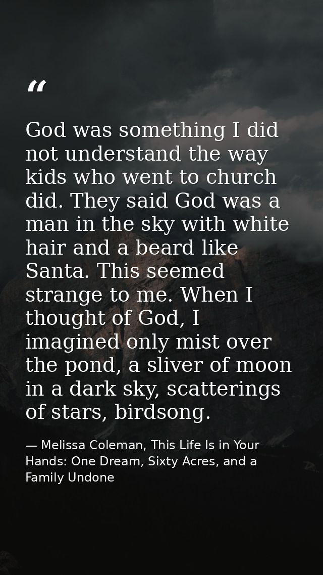 God was something I did not understand the way kids who went to church did. They said God was a man in the sky with whit — Melissa Coleman, This Life Is in Your Hands: One Dream, Sixty Acres, and a Family Undone