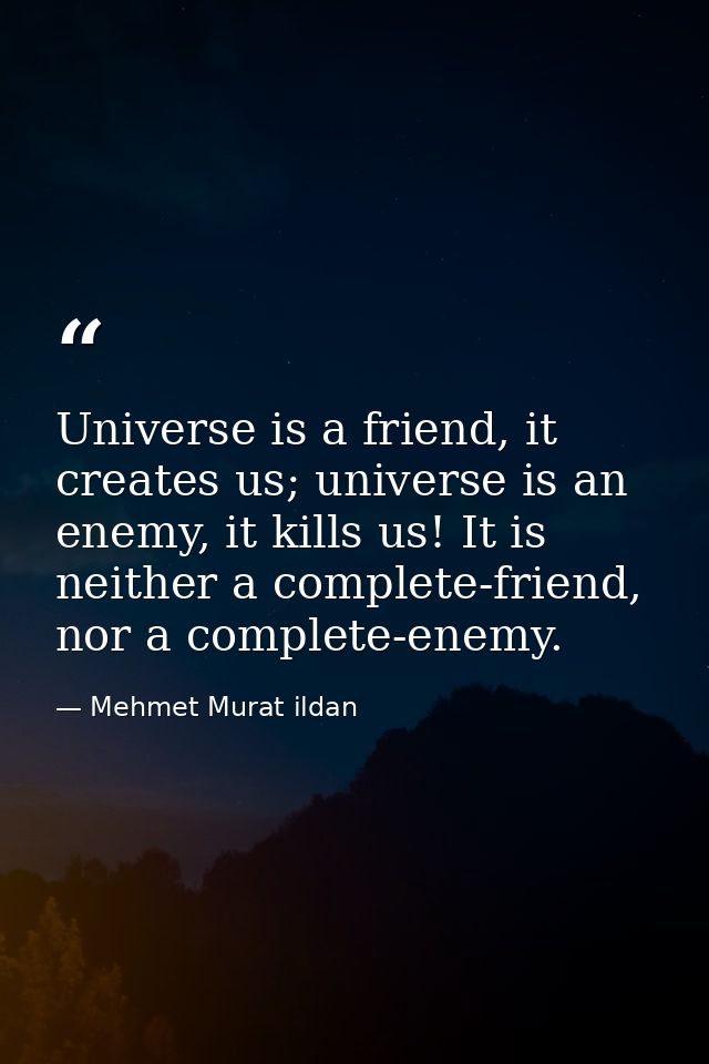 Universe is a friend, it creates us; universe is an enemy, it kills us! It is neither a complete-friend, nor a complete- — Mehmet Murat ildan