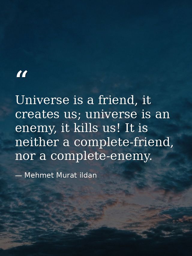Universe is a friend, it creates us; universe is an enemy, it kills us! It is neither a complete-friend, nor a complete- — Mehmet Murat ildan