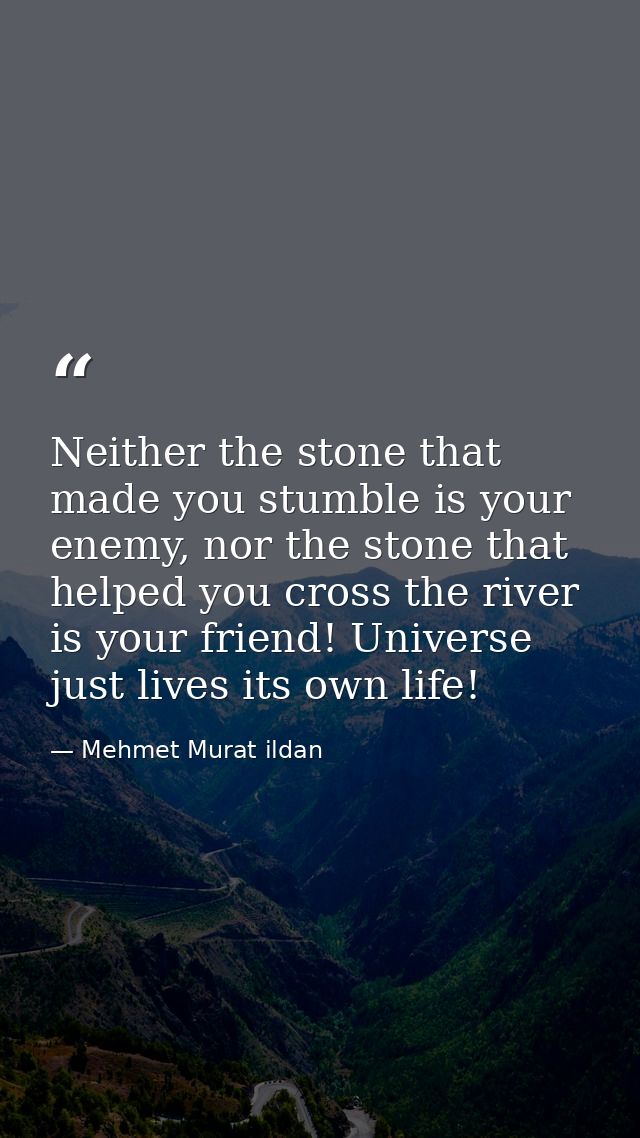 Neither the stone that made you stumble is your enemy, nor the stone that helped you cross the river is your friend! Uni — Mehmet Murat ildan