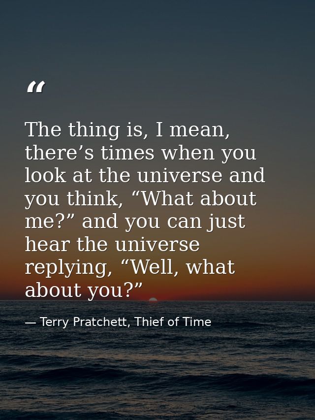 The thing is, I mean, there’s times when you look at the universe and you think, “What about me?” and you can just hear  — Terry Pratchett, Thief of Time