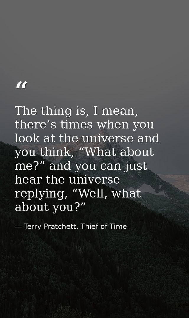 The thing is, I mean, there’s times when you look at the universe and you think, “What about me?” and you can just hear  — Terry Pratchett, Thief of Time