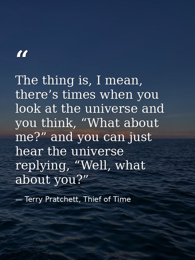 The thing is, I mean, there’s times when you look at the universe and you think, “What about me?” and you can just hear  — Terry Pratchett, Thief of Time