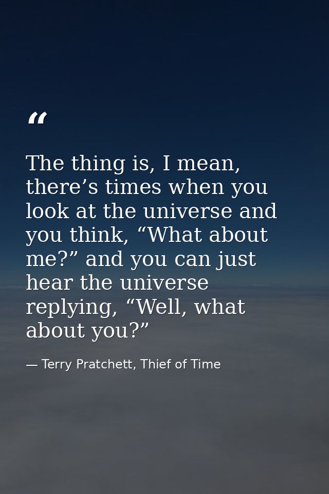 The thing is, I mean, there’s times when you look at the universe and you think, “What about me?” and you can just hear  — Terry Pratchett, Thief of Time