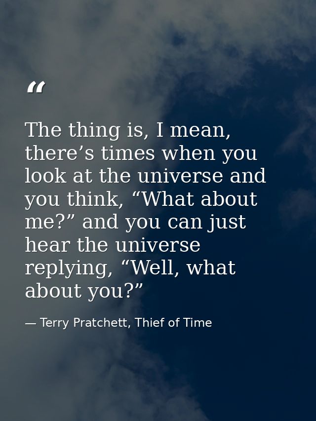 The thing is, I mean, there’s times when you look at the universe and you think, “What about me?” and you can just hear  — Terry Pratchett, Thief of Time