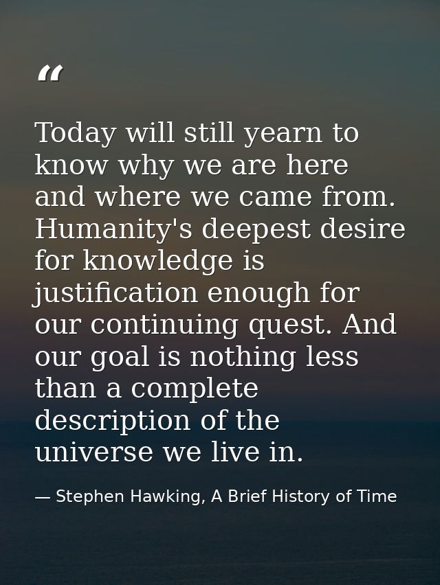 Today will still yearn to know why we are here and where we came from. Humanity's deepest desire for knowledge is justif — Stephen Hawking, A Brief History of Time