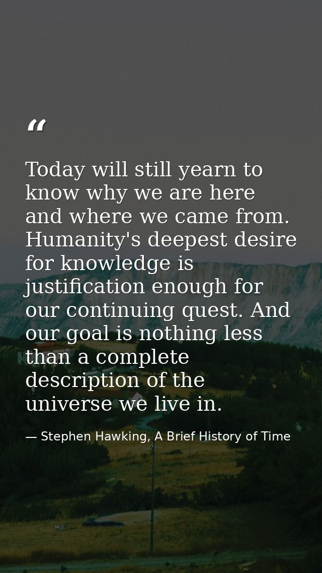 Today will still yearn to know why we are here and where we came from. Humanity's deepest desire for knowledge is justif — Stephen Hawking, A Brief History of Time