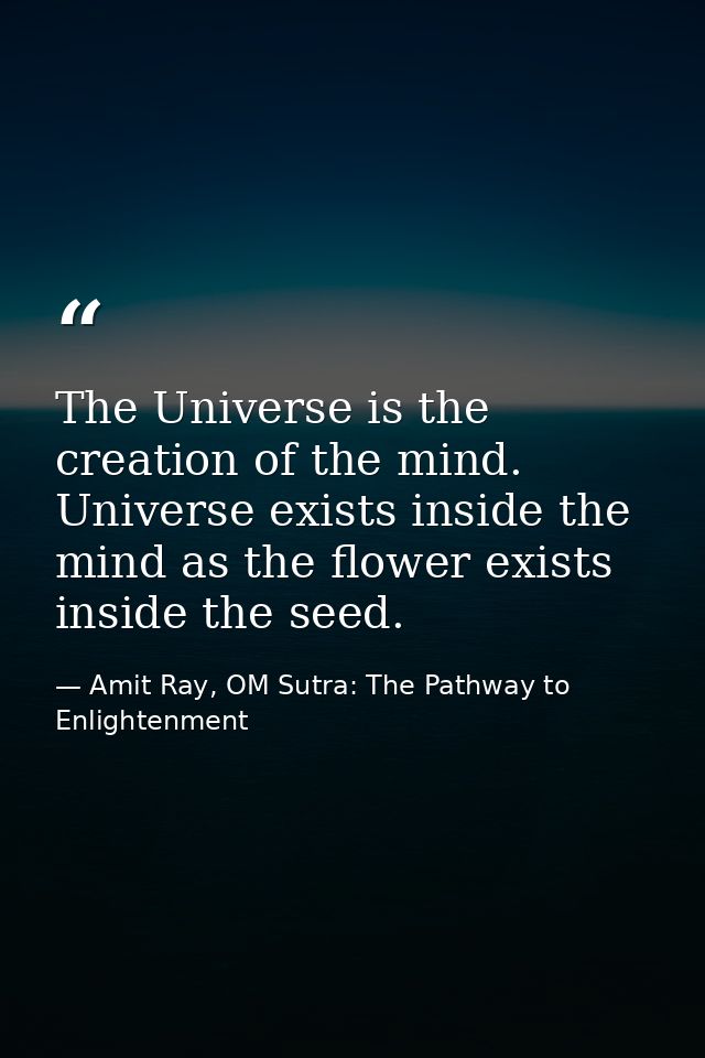 The Universe is the creation of the mind. Universe exists inside the mind as the flower exists inside the seed. — Amit Ray, OM Sutra: The Pathway to Enlightenment