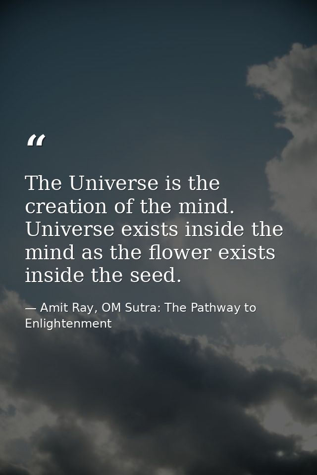 The Universe is the creation of the mind. Universe exists inside the mind as the flower exists inside the seed. — Amit Ray, OM Sutra: The Pathway to Enlightenment