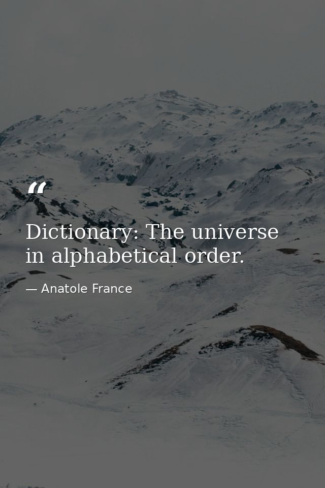 Dictionary: The universe in alphabetical order. — Anatole France