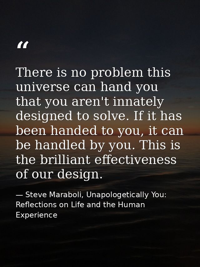There is no problem this universe can hand you that you aren't innately designed to solve. If it has been handed to you, — Steve Maraboli, Unapologetically You: Reflections on Life and the Human Experience