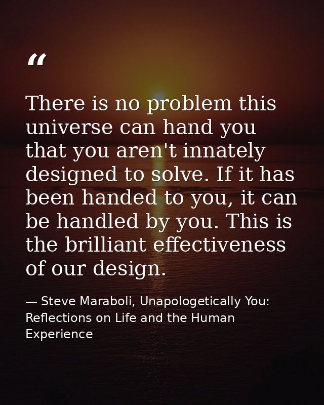 There is no problem this universe can hand you that you aren't innately designed to solve. If it has been handed to you, — Steve Maraboli, Unapologetically You: Reflections on Life and the Human Experience