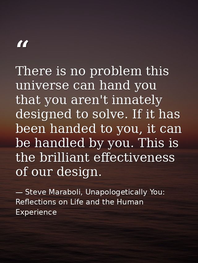 There is no problem this universe can hand you that you aren't innately designed to solve. If it has been handed to you, — Steve Maraboli, Unapologetically You: Reflections on Life and the Human Experience