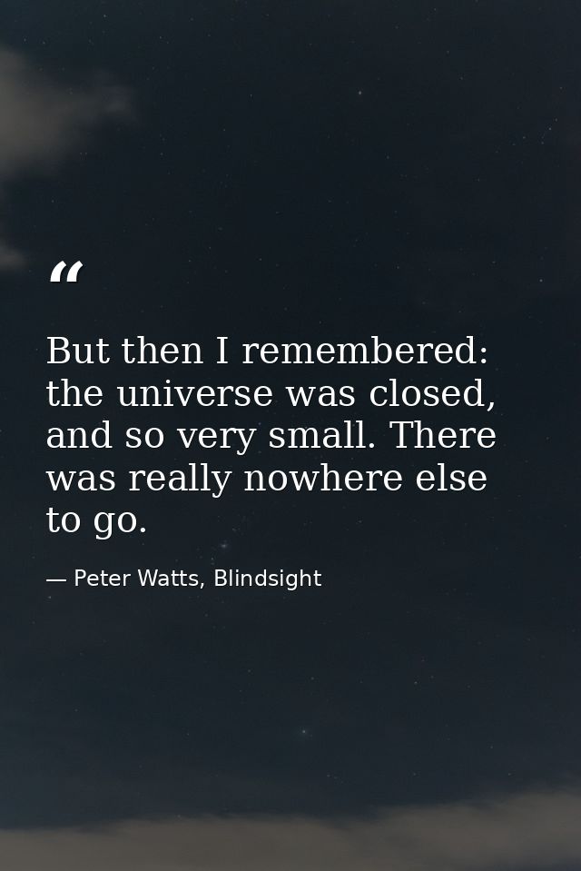 But then I remembered: the universe was closed, and so very small. There was really nowhere else to go. — Peter Watts, Blindsight