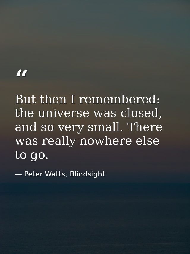 But then I remembered: the universe was closed, and so very small. There was really nowhere else to go. — Peter Watts, Blindsight
