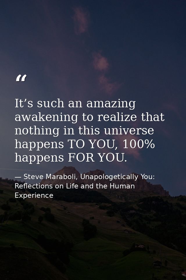 It’s such an amazing awakening to realize that nothing in this universe happens TO YOU, 100% happens FOR YOU. — Steve Maraboli, Unapologetically You: Reflections on Life and the Human Experience