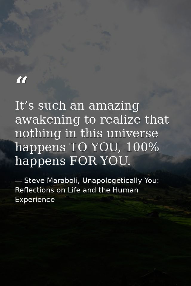 It’s such an amazing awakening to realize that nothing in this universe happens TO YOU, 100% happens FOR YOU. — Steve Maraboli, Unapologetically You: Reflections on Life and the Human Experience