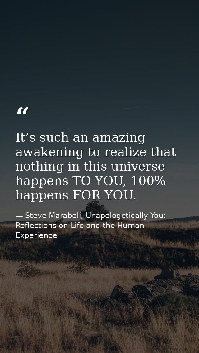 It’s such an amazing awakening to realize that nothing in this universe happens TO YOU, 100% happens FOR YOU. — Steve Maraboli, Unapologetically You: Reflections on Life and the Human Experience