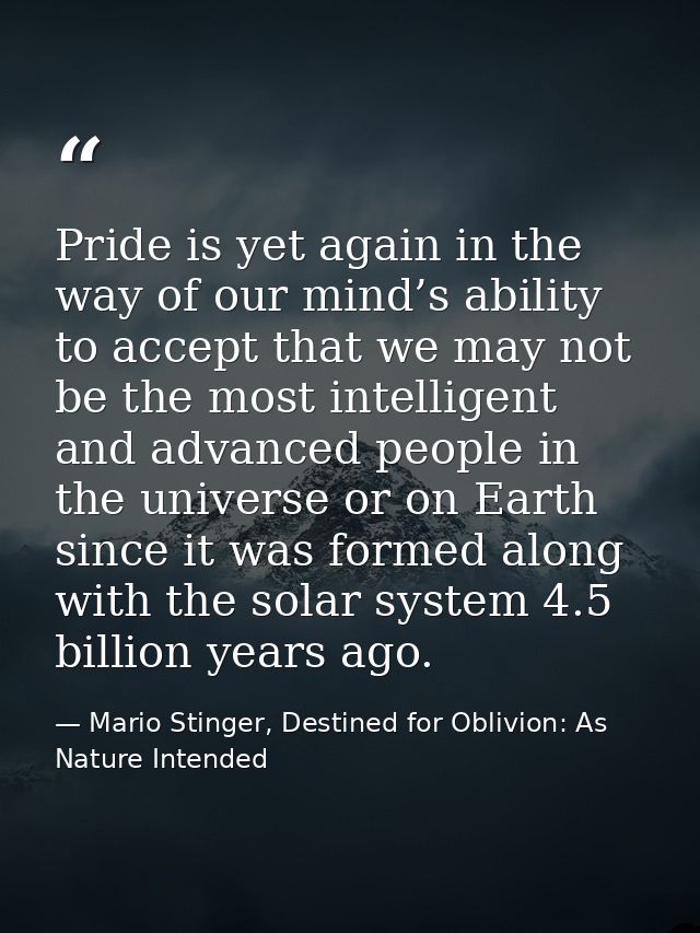 Pride is yet again in the way of our mind’s ability to accept that we may not be the most intelligent and advanced peopl — Mario Stinger, Destined for Oblivion: As Nature Intended