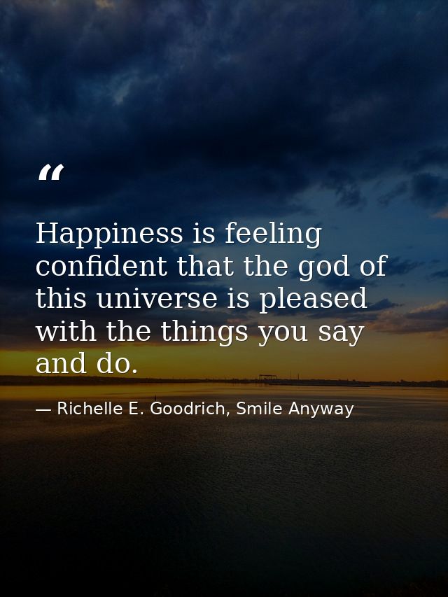 Happiness is feeling confident that the god of this universe is pleased with the things you say and do. — Richelle E. Goodrich, Smile Anyway