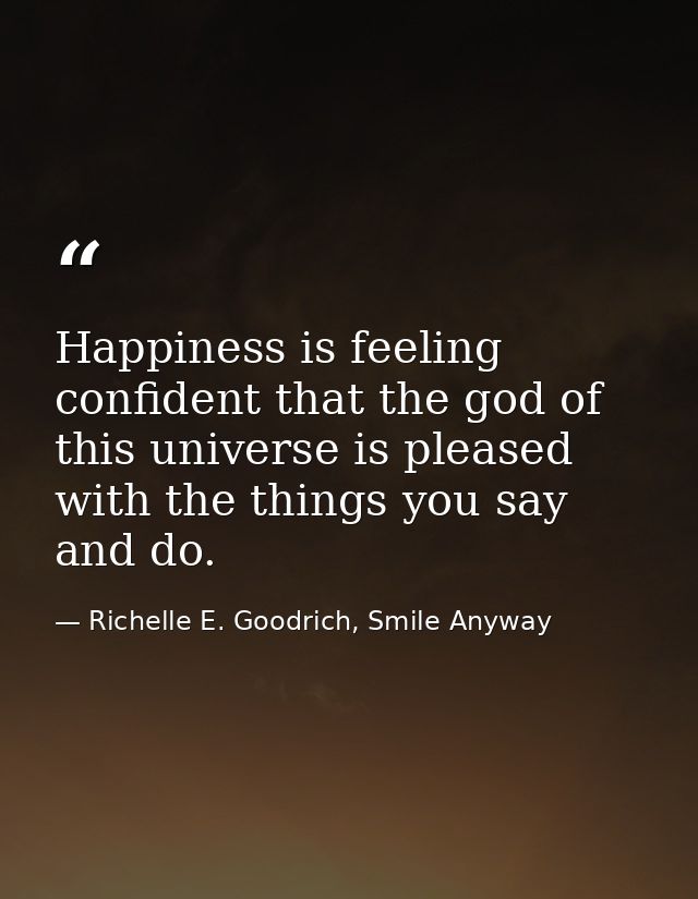 Happiness is feeling confident that the god of this universe is pleased with the things you say and do. — Richelle E. Goodrich, Smile Anyway