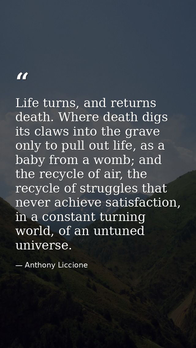 Life turns, and returns death. Where death digs its claws into the grave only to pull out life, as a baby from a womb; a — Anthony Liccione