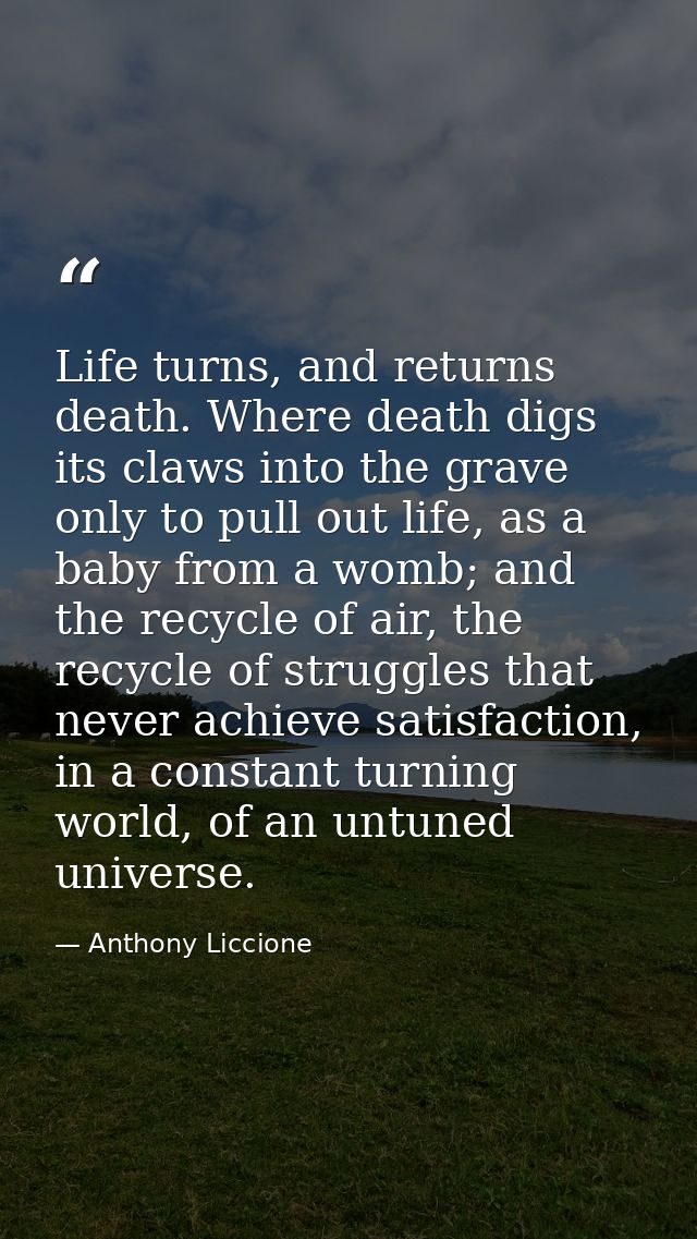 Life turns, and returns death. Where death digs its claws into the grave only to pull out life, as a baby from a womb; a — Anthony Liccione