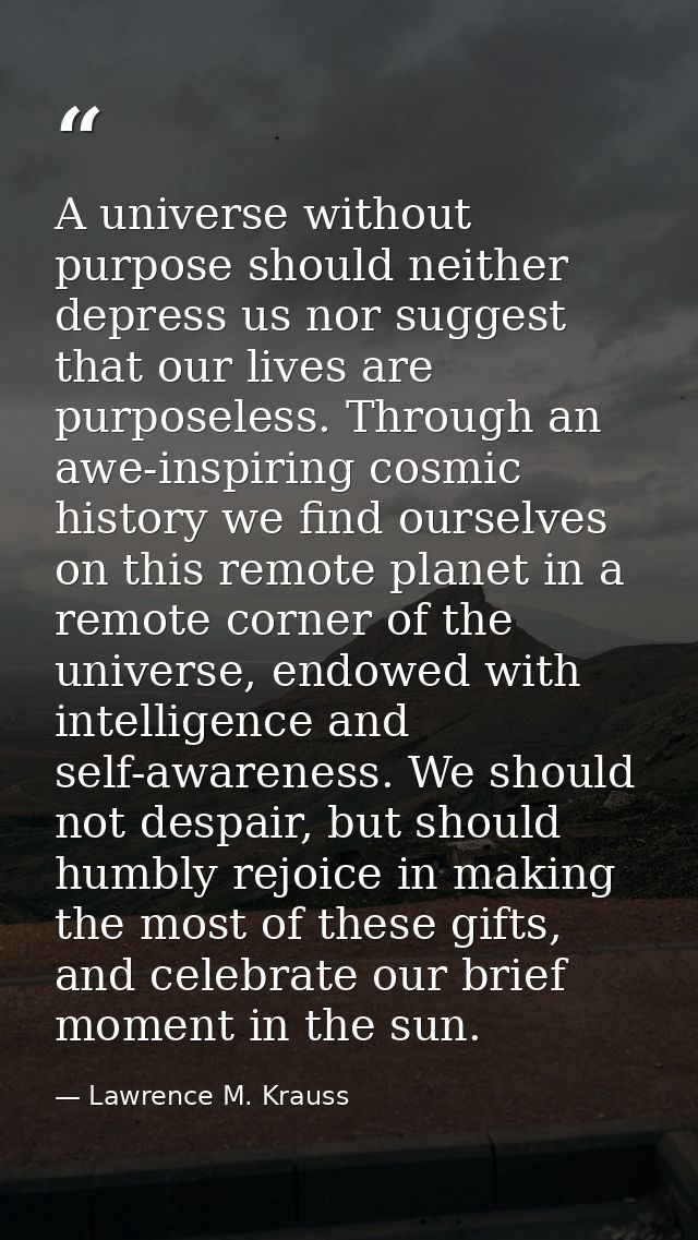 A universe without purpose should neither depress us nor suggest that our lives are purposeless. Through an awe-inspirin — Lawrence M. Krauss