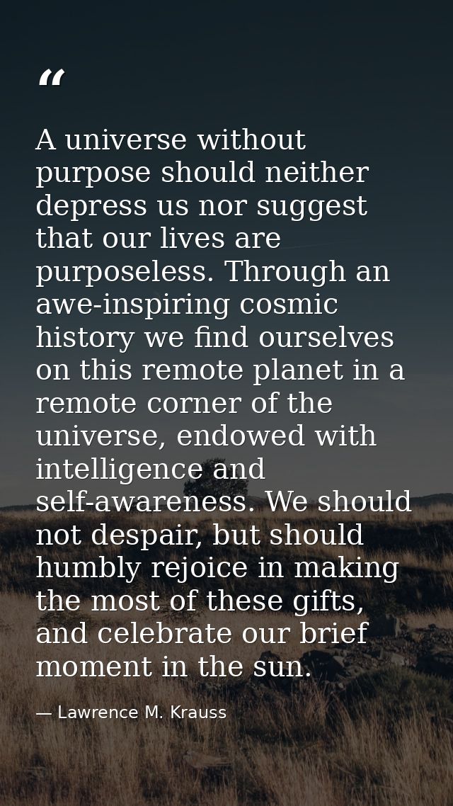 A universe without purpose should neither depress us nor suggest that our lives are purposeless. Through an awe-inspirin — Lawrence M. Krauss