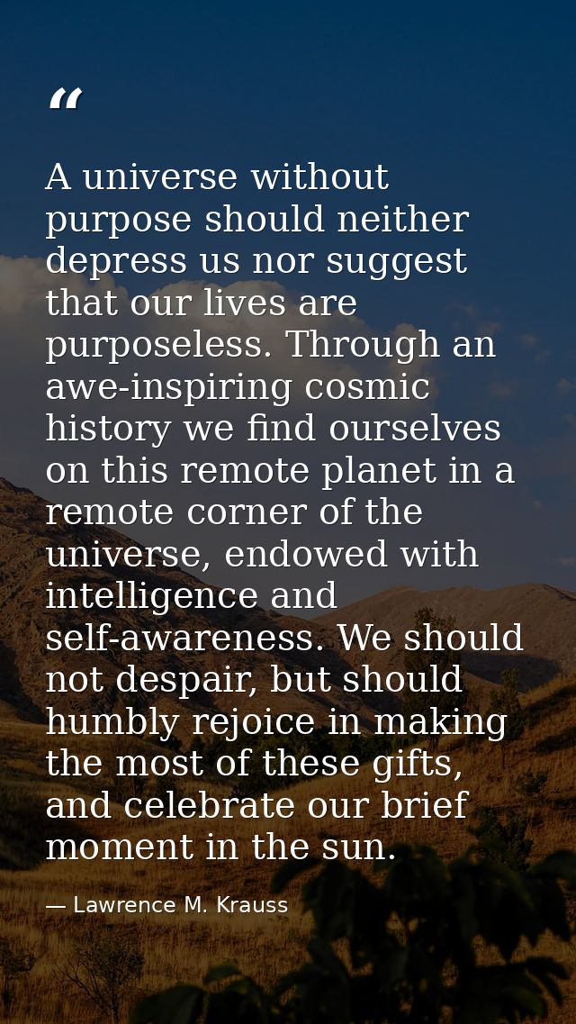 A universe without purpose should neither depress us nor suggest that our lives are purposeless. Through an awe-inspirin — Lawrence M. Krauss