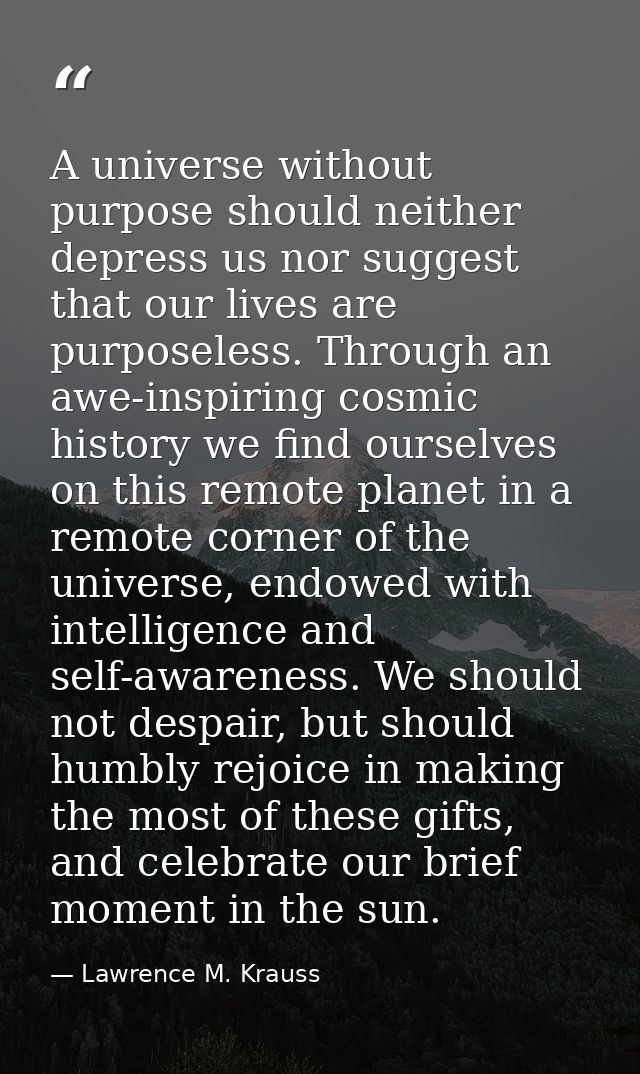 A universe without purpose should neither depress us nor suggest that our lives are purposeless. Through an awe-inspirin — Lawrence M. Krauss