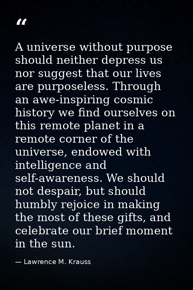 A universe without purpose should neither depress us nor suggest that our lives are purposeless. Through an awe-inspirin — Lawrence M. Krauss